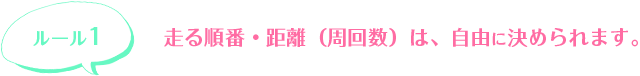 走る順番・距離(周回数)は、自由に決められます。