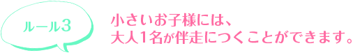 小さいお子様には、大人1名が伴走につくことができます。