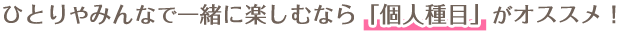 ひとりやみんなで一緒に楽しむなら「個人種目」がオススメ!