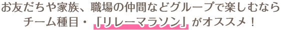 お友だちや家族、職場の仲間などグループで楽しむならチーム種目・「リレーマラソン」がオススメ!